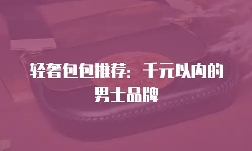 轻奢包包推荐：千元以内的男士品牌