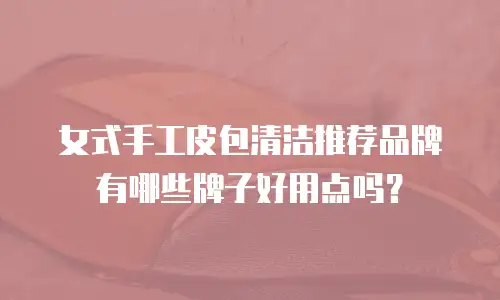 女式手工皮包清洁推荐品牌有哪些牌子好用点吗？