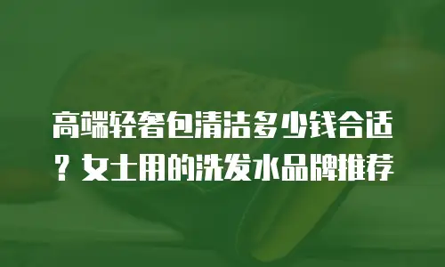 高端轻奢包清洁多少钱合适？女士用的洗发水品牌推荐
