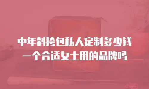 中年斜挎包私人定制多少钱一个合适女士用的品牌吗