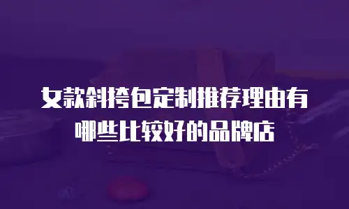 女款斜挎包定制推荐理由有哪些比较好的品牌店