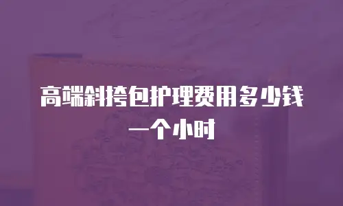 高端斜挎包护理费用多少钱一个小时