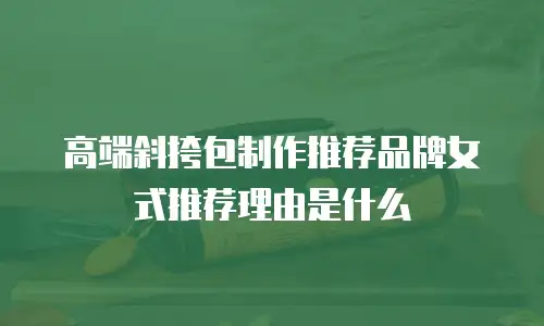 高端斜挎包制作推荐品牌女式推荐理由是什么