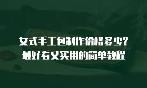 女式手工包制作价格多少？最好看又实用的简单教程