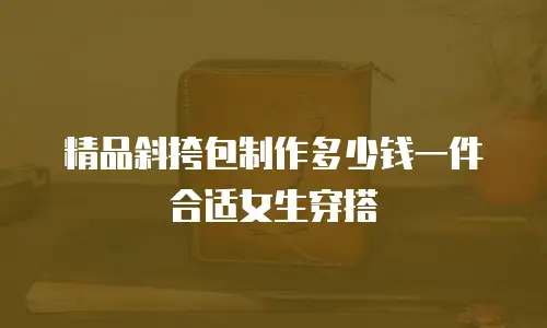 精品斜挎包制作多少钱一件合适女生穿搭