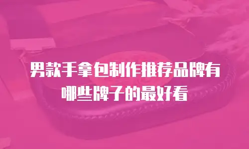 男款手拿包制作推荐品牌有哪些牌子的最好看