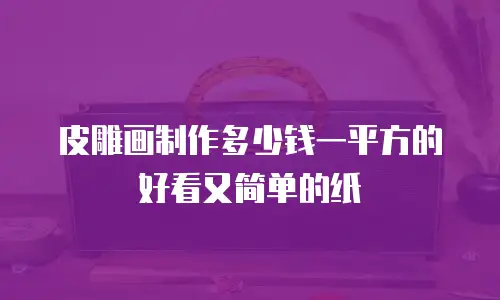 皮雕画制作多少钱一平方的好看又简单的纸