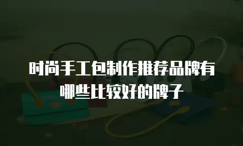时尚手工包制作推荐品牌有哪些比较好的牌子