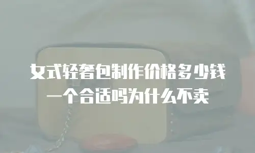 女式轻奢包制作价格多少钱一个合适吗为什么不卖