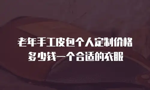 老年手工皮包个人定制价格多少钱一个合适的衣服