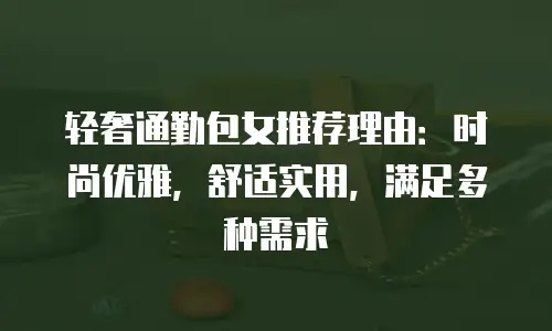 轻奢通勤包女推荐理由：时尚优雅，舒适实用，满足多种需求