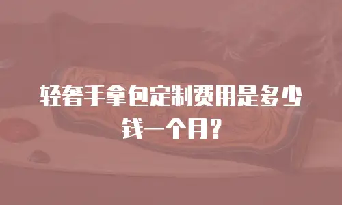 轻奢手拿包定制费用是多少钱一个月？