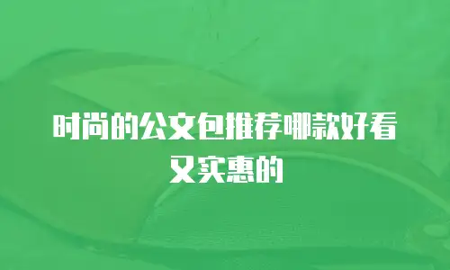 时尚的公文包推荐哪款好看又实惠的