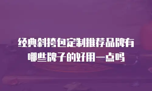 经典斜挎包定制推荐品牌有哪些牌子的好用一点吗