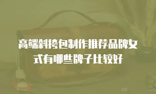 高端斜挎包制作推荐品牌女式有哪些牌子比较好