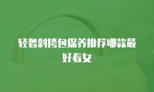 轻奢斜挎包保养推荐哪款最好看女