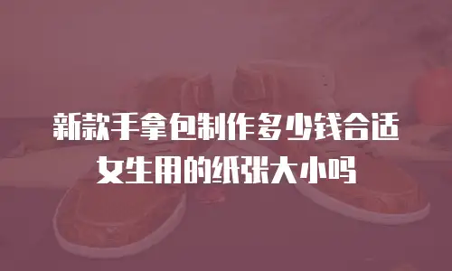 新款手拿包制作多少钱合适女生用的纸张大小吗