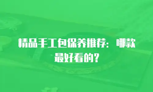 精品手工包保养推荐：哪款最好看的？