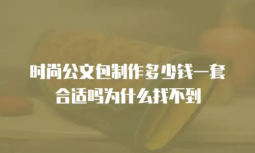 时尚公文包制作多少钱一套合适吗为什么找不到