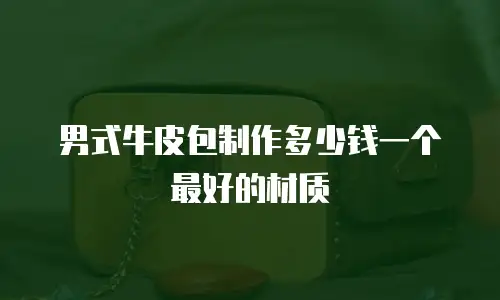男式牛皮包制作多少钱一个最好的材质
