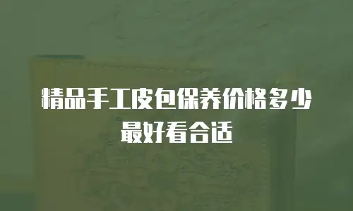 精品手工皮包保养价格多少最好看合适