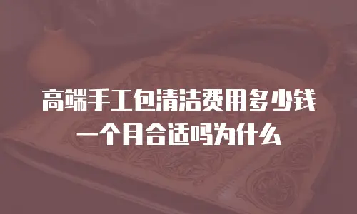 高端手工包清洁费用多少钱一个月合适吗为什么