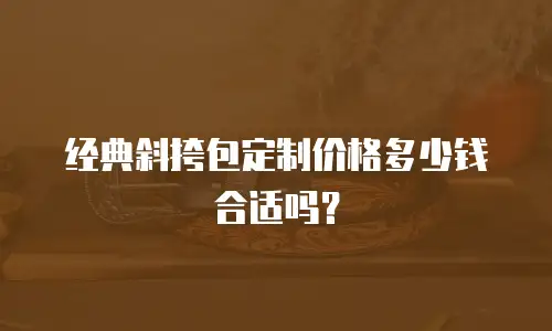 经典斜挎包定制价格多少钱合适吗？