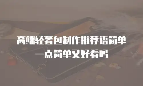 高端轻奢包制作推荐语简单一点简单又好看吗