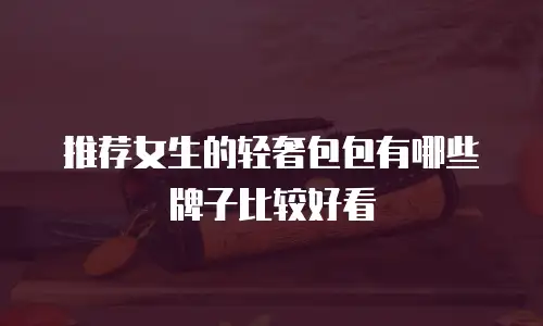 推荐女生的轻奢包包有哪些牌子比较好看