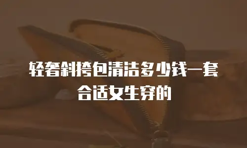 轻奢斜挎包清洁多少钱一套合适女生穿的