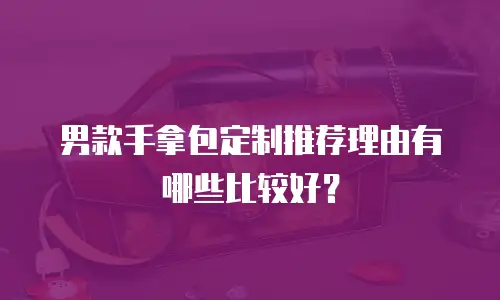 男款手拿包定制推荐理由有哪些比较好？