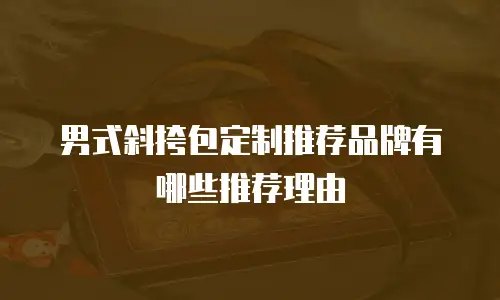 男式斜挎包定制推荐品牌有哪些推荐理由