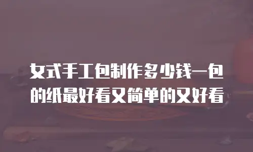 女式手工包制作多少钱一包的纸最好看又简单的又好看