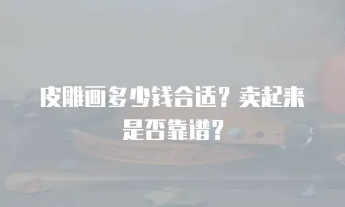 皮雕画多少钱合适？卖起来是否靠谱？