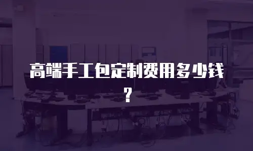高端手工包定制费用多少钱？