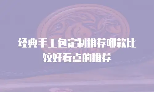 经典手工包定制推荐哪款比较好看点的推荐