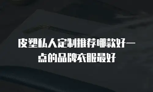 皮塑私人定制推荐哪款好一点的品牌衣服最好