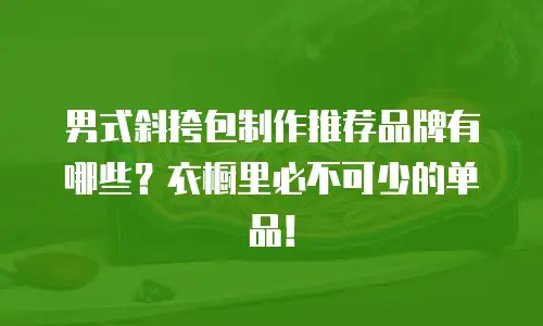 男式斜挎包制作推荐品牌有哪些？衣橱里必不可少的单品！