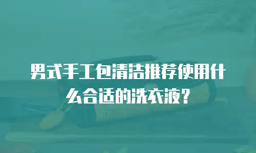 男式手工包清洁推荐使用什么合适的洗衣液？
