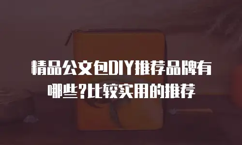 精品公文包DIY推荐品牌有哪些?比较实用的推荐