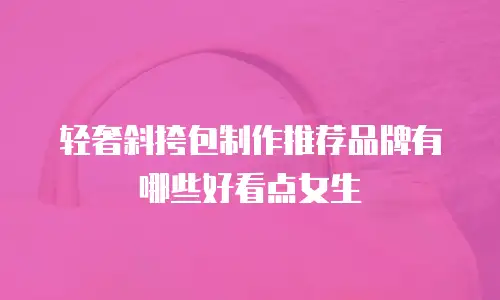 轻奢斜挎包制作推荐品牌有哪些好看点女生