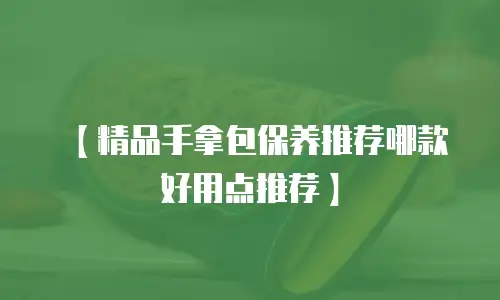【精品手拿包保养推荐哪款好用点推荐】