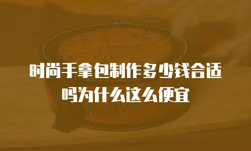 时尚手拿包制作多少钱合适吗为什么这么便宜