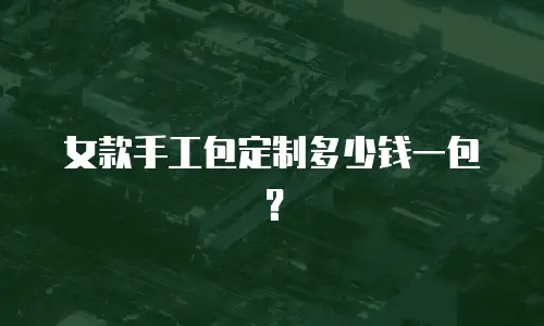 女款手工包定制多少钱一包？