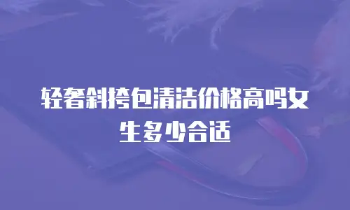 轻奢斜挎包清洁价格高吗女生多少合适