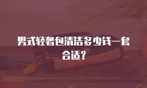 男式轻奢包清洁多少钱一套合适？