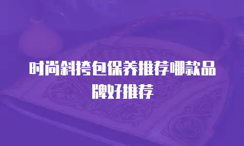 时尚斜挎包保养推荐哪款品牌好推荐