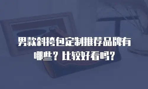 男款斜挎包定制推荐品牌有哪些？比较好看吗？