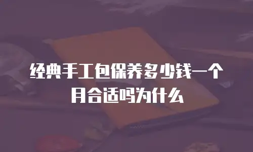 经典手工包保养多少钱一个月合适吗为什么