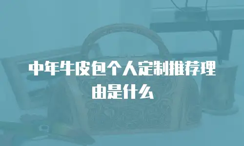 中年牛皮包个人定制推荐理由是什么